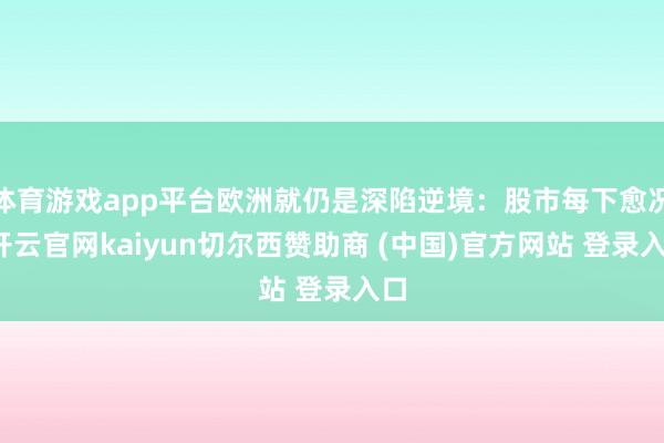 体育游戏app平台欧洲就仍是深陷逆境:股市每下愈况-开云官网kaiyun切尔西赞助商 (中国)官方网站 登录入口