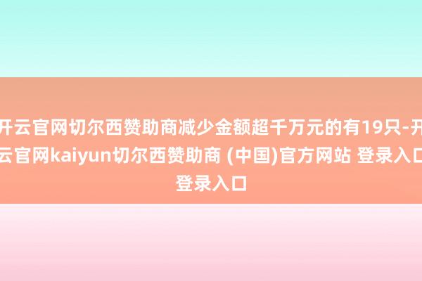 开云官网切尔西赞助商减少金额超千万元的有19只-开云官网kaiyun切尔西赞助商 (中国)官方网站 登录入口