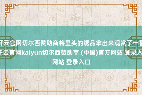 开云官网切尔西赞助商将里头的绣品拿出来观赏了一番-开云官网kaiyun切尔西赞助商 (中国)官方网站 登录入口