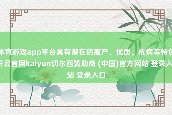 体育游戏app平台具有潜在的高产、优质、抗病等特色-开云官网kaiyun切尔西赞助商 (中国)官方网站 登录入口