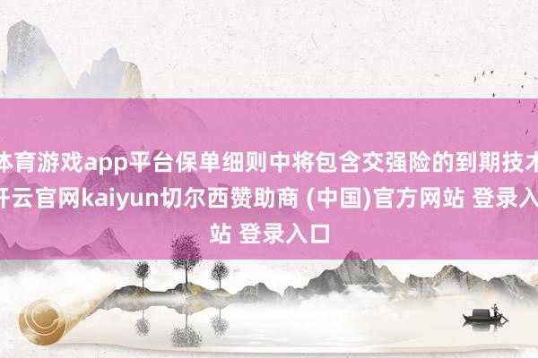体育游戏app平台保单细则中将包含交强险的到期技术-开云官网kaiyun切尔西赞助商 (中国)官方网站 登录入口