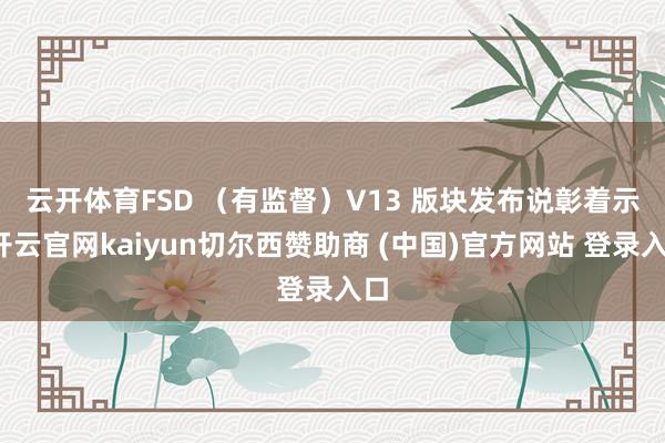 云开体育 FSD (有监督)V13 版块发布说彰着示-开云官网kaiyun切尔西赞助商 (中国)官方网站 登录入口