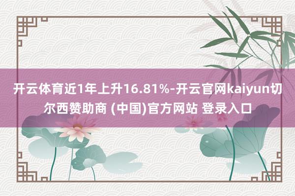 开云体育近1年上升16.81%-开云官网kaiyun切尔西赞助商 (中国)官方网站 登录入口