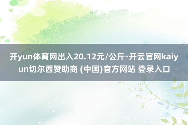 开yun体育网出入20.12元/公斤-开云官网kaiyun切尔西赞助商 (中国)官方网站 登录入口