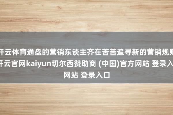 开云体育通盘的营销东谈主齐在苦苦追寻新的营销规则-开云官网kaiyun切尔西赞助商 (中国)官方网站 登录入口