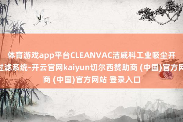 体育游戏app平台CLEANVAC洁威科工业吸尘开辟接纳高效过滤系统-开云官网kaiyun切尔西赞助商 (中国)官方网站 登录入口