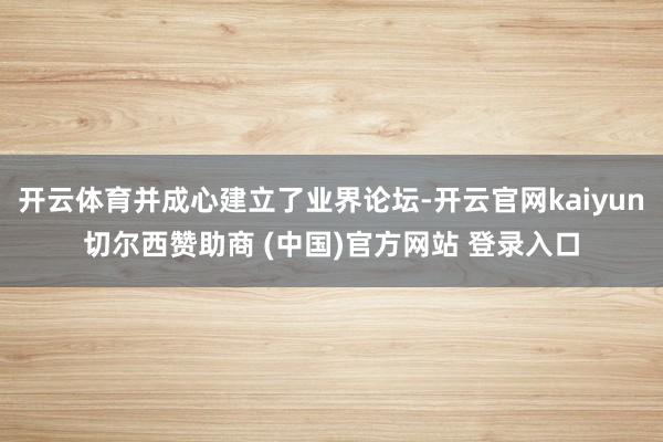 开云体育并成心建立了业界论坛-开云官网kaiyun切尔西赞助商 (中国)官方网站 登录入口