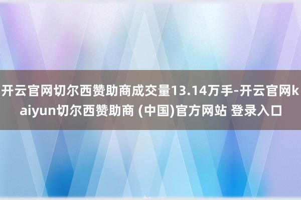 开云官网切尔西赞助商成交量13.14万手-开云官网kaiyun切尔西赞助商 (中国)官方网站 登录入口