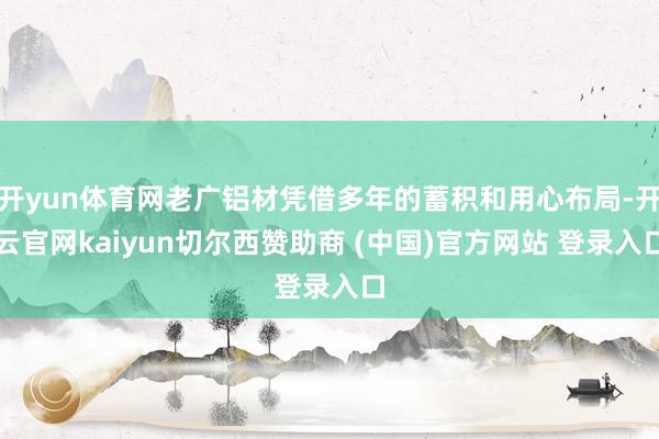 开yun体育网老广铝材凭借多年的蓄积和用心布局-开云官网kaiyun切尔西赞助商 (中国)官方网站 登录入口