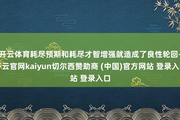 开云体育耗尽预期和耗尽才智增强就造成了良性轮回-开云官网kaiyun切尔西赞助商 (中国)官方网站 登录入口