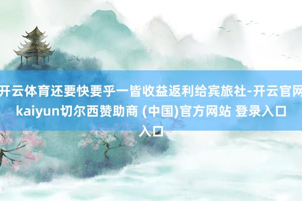 开云体育还要快要乎一皆收益返利给宾旅社-开云官网kaiyun切尔西赞助商 (中国)官方网站 登录入口