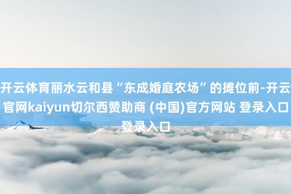 开云体育丽水云和县“东成婚庭农场”的摊位前-开云官网kaiyun切尔西赞助商 (中国)官方网站 登录入口