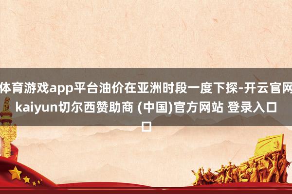 体育游戏app平台油价在亚洲时段一度下探-开云官网kaiyun切尔西赞助商 (中国)官方网站 登录入口