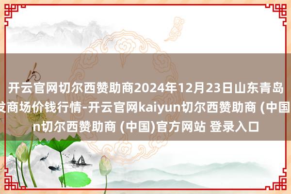 开云官网切尔西赞助商2024年12月23日山东青岛平度市南村蔬菜批发商场价钱行情-开云官网kaiyun切尔西赞助商 (中国)官方网站 登录入口