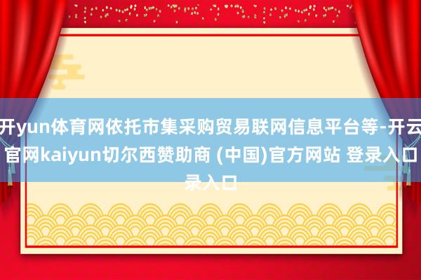 开yun体育网依托市集采购贸易联网信息平台等-开云官网kaiyun切尔西赞助商 (中国)官方网站 登录入口
