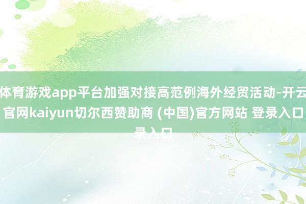 体育游戏app平台加强对接高范例海外经贸活动-开云官网kaiyun切尔西赞助商 (中国)官方网站 登录入口