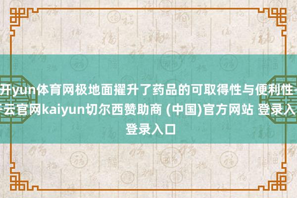 开yun体育网极地面擢升了药品的可取得性与便利性-开云官网kaiyun切尔西赞助商 (中国)官方网站 登录入口