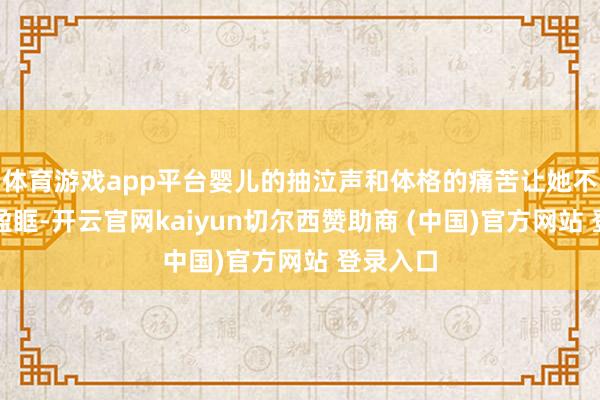 体育游戏app平台婴儿的抽泣声和体格的痛苦让她不禁热泪盈眶-开云官网kaiyun切尔西赞助商 (中国)官方网站 登录入口