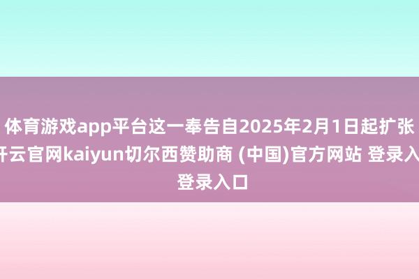 体育游戏app平台这一奉告自2025年2月1日起扩张-开云官网kaiyun切尔西赞助商 (中国)官方网站 登录入口