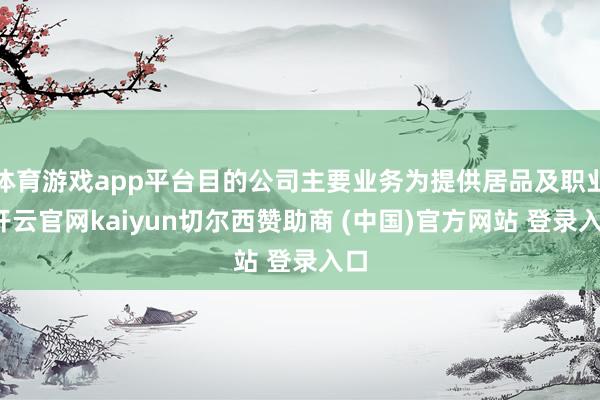 体育游戏app平台目的公司主要业务为提供居品及职业-开云官网kaiyun切尔西赞助商 (中国)官方网站 登录入口