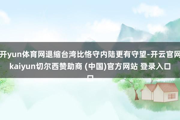 开yun体育网退缩台湾比恪守内陆更有守望-开云官网kaiyun切尔西赞助商 (中国)官方网站 登录入口