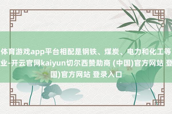 体育游戏app平台相配是钢铁、煤炭、电力和化工等基础工业-开云官网kaiyun切尔西赞助商 (中国)官方网站 登录入口