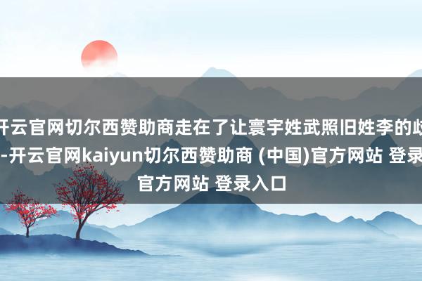 开云官网切尔西赞助商走在了让寰宇姓武照旧姓李的歧路口-开云官网kaiyun切尔西赞助商 (中国)官方网站 登录入口