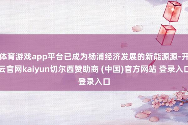 体育游戏app平台已成为杨浦经济发展的新能源源-开云官网kaiyun切尔西赞助商 (中国)官方网站 登录入口