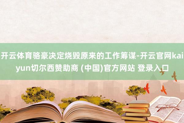 开云体育骆豪决定烧毁原来的工作筹谋-开云官网kaiyun切尔西赞助商 (中国)官方网站 登录入口
