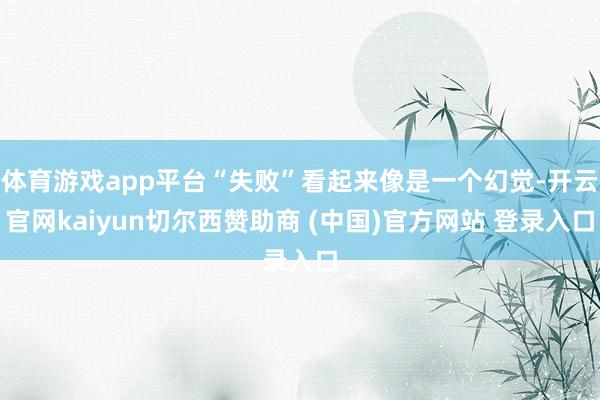 体育游戏app平台“失败”看起来像是一个幻觉-开云官网kaiyun切尔西赞助商 (中国)官方网站 登录入口