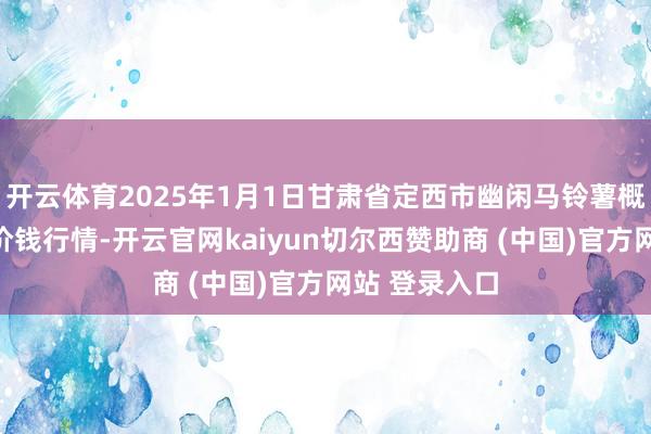 开云体育2025年1月1日甘肃省定西市幽闲马铃薯概述交往中心价钱行情-开云官网kaiyun切尔西赞助商 (中国)官方网站 登录入口