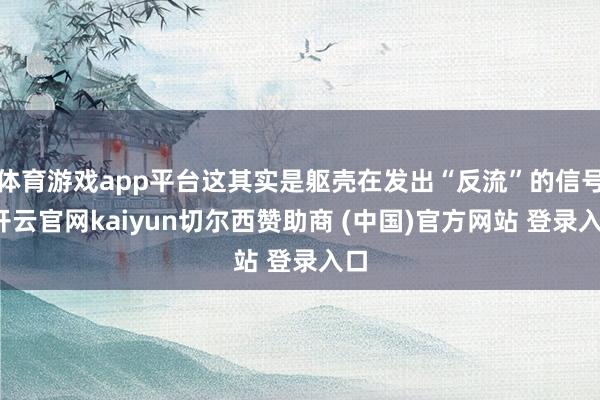 体育游戏app平台这其实是躯壳在发出“反流”的信号-开云官网kaiyun切尔西赞助商 (中国)官方网站 登录入口