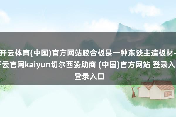 开云体育(中国)官方网站胶合板是一种东谈主造板材-开云官网kaiyun切尔西赞助商 (中国)官方网站 登录入口