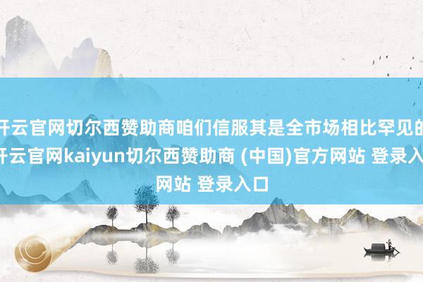 开云官网切尔西赞助商咱们信服其是全市场相比罕见的-开云官网kaiyun切尔西赞助商 (中国)官方网站 登录入口