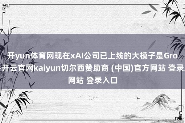 开yun体育网 现在xAI公司已上线的大模子是Grok 2-开云官网kaiyun切尔西赞助商 (中国)官方网站 登录入口