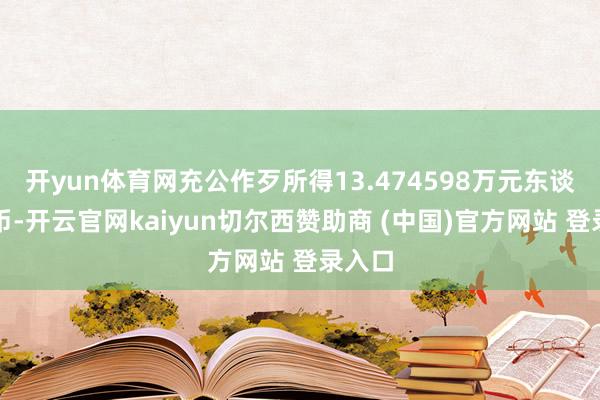开yun体育网充公作歹所得13.474598万元东谈主民币-开云官网kaiyun切尔西赞助商 (中国)官方网站 登录入口