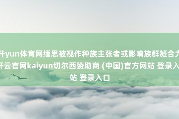 开yun体育网缅思被视作种族主张者或影响族群凝合力-开云官网kaiyun切尔西赞助商 (中国)官方网站 登录入口