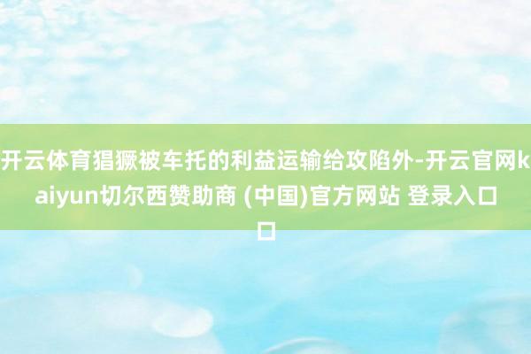 开云体育猖獗被车托的利益运输给攻陷外-开云官网kaiyun切尔西赞助商 (中国)官方网站 登录入口