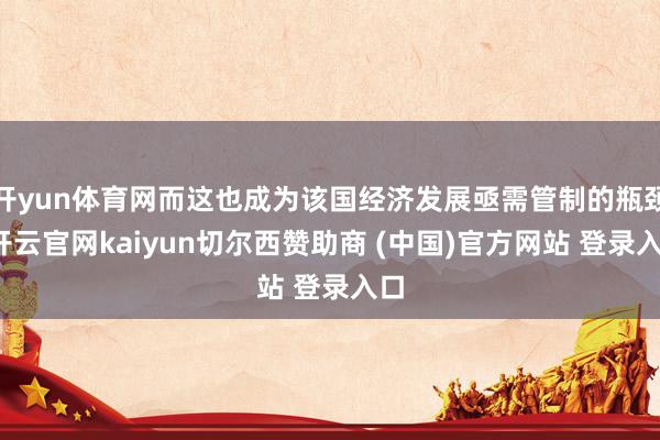 开yun体育网而这也成为该国经济发展亟需管制的瓶颈-开云官网kaiyun切尔西赞助商 (中国)官方网站 登录入口
