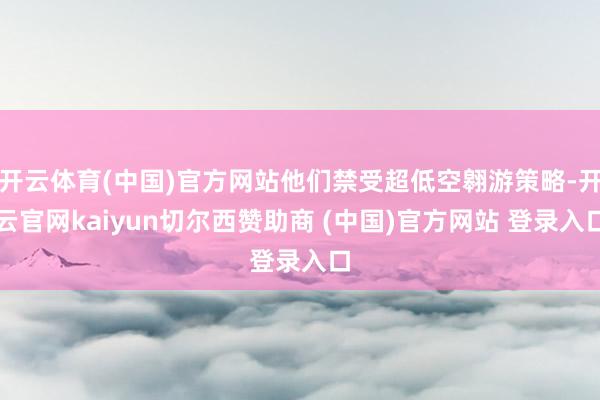 开云体育(中国)官方网站他们禁受超低空翱游策略-开云官网kaiyun切尔西赞助商 (中国)官方网站 登录入口
