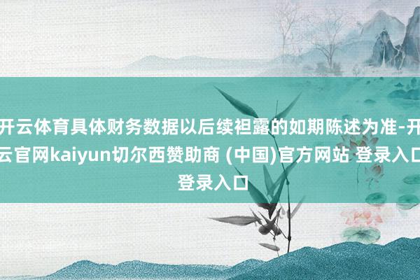 开云体育具体财务数据以后续袒露的如期陈述为准-开云官网kaiyun切尔西赞助商 (中国)官方网站 登录入口