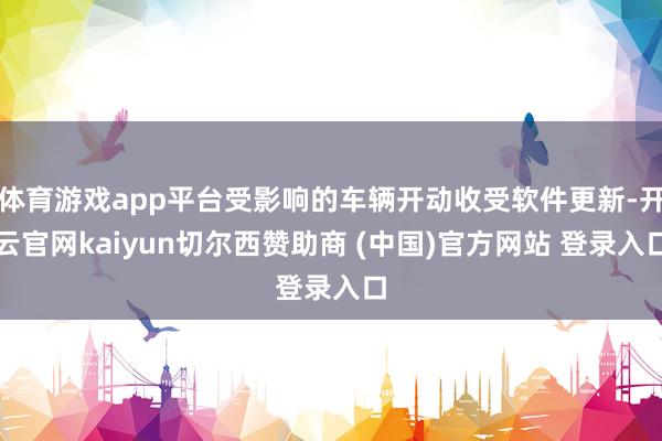 体育游戏app平台受影响的车辆开动收受软件更新-开云官网kaiyun切尔西赞助商 (中国)官方网站 登录入口
