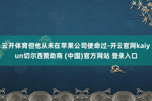 云开体育但他从未在苹果公司使命过-开云官网kaiyun切尔西赞助商 (中国)官方网站 登录入口