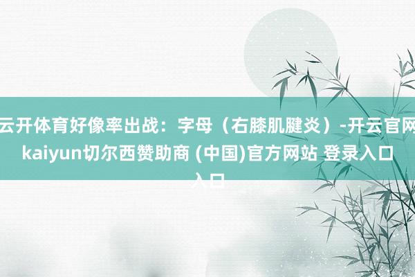 云开体育好像率出战：字母（右膝肌腱炎）-开云官网kaiyun切尔西赞助商 (中国)官方网站 登录入口