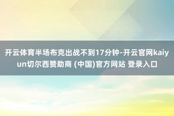开云体育半场布克出战不到17分钟-开云官网kaiyun切尔西赞助商 (中国)官方网站 登录入口