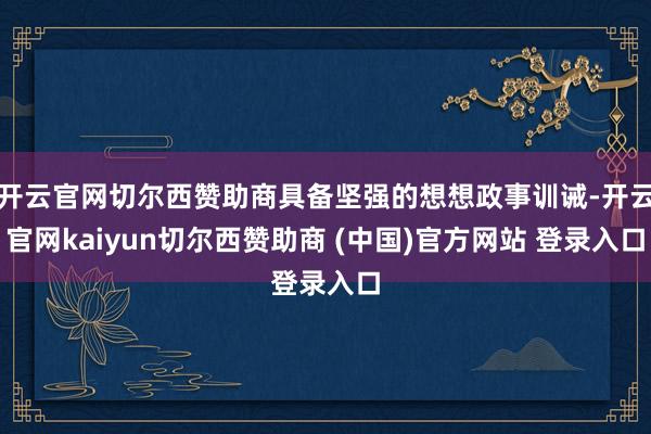 开云官网切尔西赞助商具备坚强的想想政事训诫-开云官网kaiyun切尔西赞助商 (中国)官方网站 登录入口
