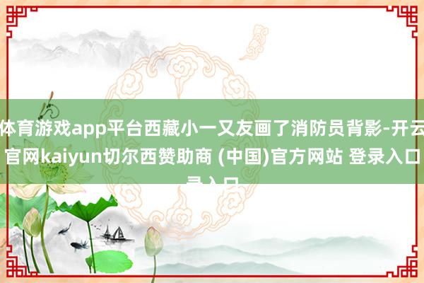 体育游戏app平台西藏小一又友画了消防员背影-开云官网kaiyun切尔西赞助商 (中国)官方网站 登录入口