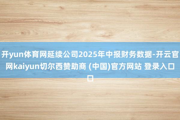 开yun体育网延续公司2025年中报财务数据-开云官网kaiyun切尔西赞助商 (中国)官方网站 登录入口