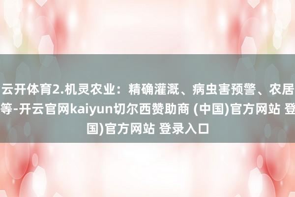云开体育2.机灵农业:精确灌溉、病虫害预警、农居品溯源等-开云官网kaiyun切尔西赞助商 (中国)官方网站 登录入口