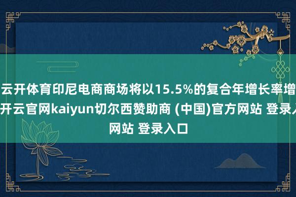 云开体育印尼电商商场将以15.5%的复合年增长率增长-开云官网kaiyun切尔西赞助商 (中国)官方网站 登录入口